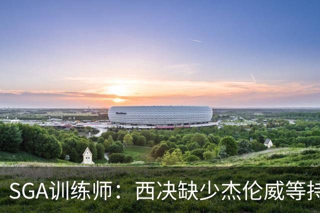 SGA训练师：西决缺少杰伦威等持球手消耗太大 SGA将会更多打无球